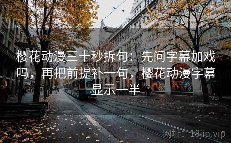 樱花动漫三十秒拆句：先问字幕加戏吗，再把前提补一句，樱花动漫字幕显示一半