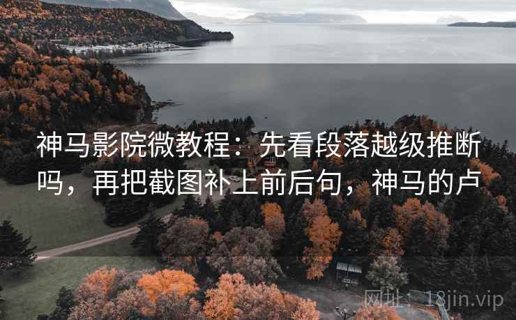 神马影院微教程：先看段落越级推断吗，再把截图补上前后句，神马的卢