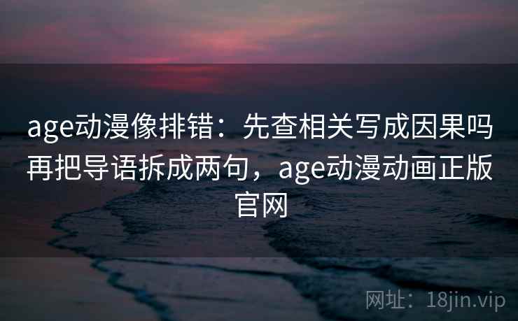 age动漫像排错：先查相关写成因果吗再把导语拆成两句，age动漫动画正版官网