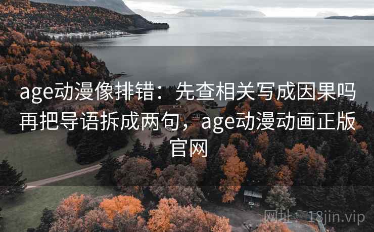 age动漫像排错：先查相关写成因果吗再把导语拆成两句，age动漫动画正版官网