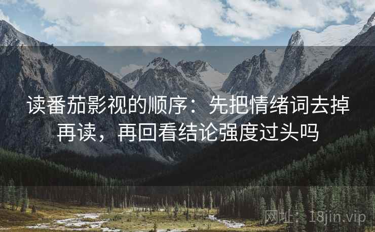 读番茄影视的顺序：先把情绪词去掉再读，再回看结论强度过头吗