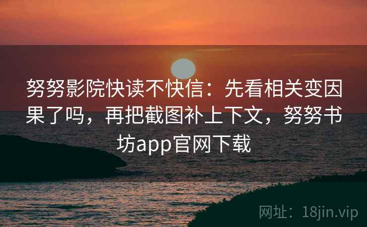 努努影院快读不快信：先看相关变因果了吗，再把截图补上下文，努努书坊app官网下载
