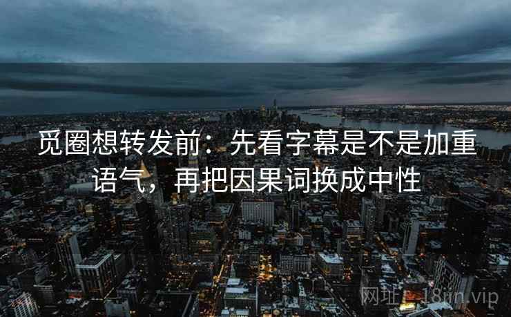 觅圈想转发前：先看字幕是不是加重语气，再把因果词换成中性