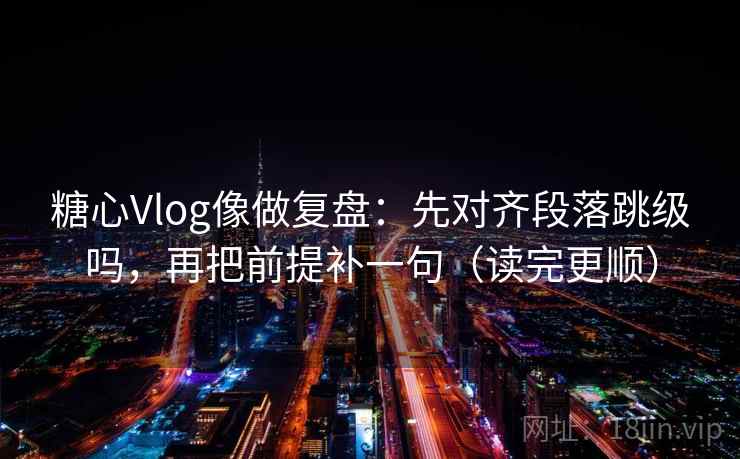 糖心Vlog像做复盘：先对齐段落跳级吗，再把前提补一句（读完更顺）