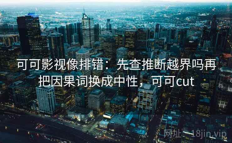 可可影视像排错：先查推断越界吗再把因果词换成中性，可可cut