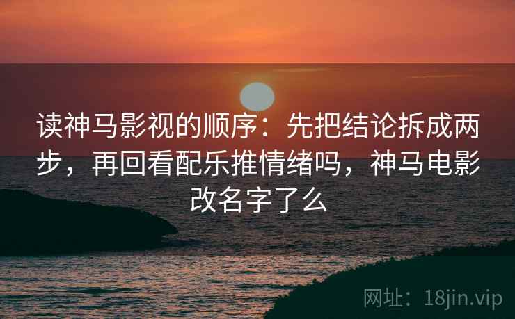 读神马影视的顺序：先把结论拆成两步，再回看配乐推情绪吗，神马电影改名字了么