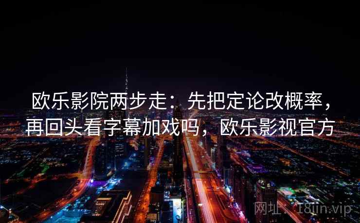 欧乐影院两步走:先把定论改概率,再回头看字幕加戏吗,欧乐影视官方 欧乐影院两步走:先把定论改概率,再回头看字幕加戏吗,欧乐影视官方