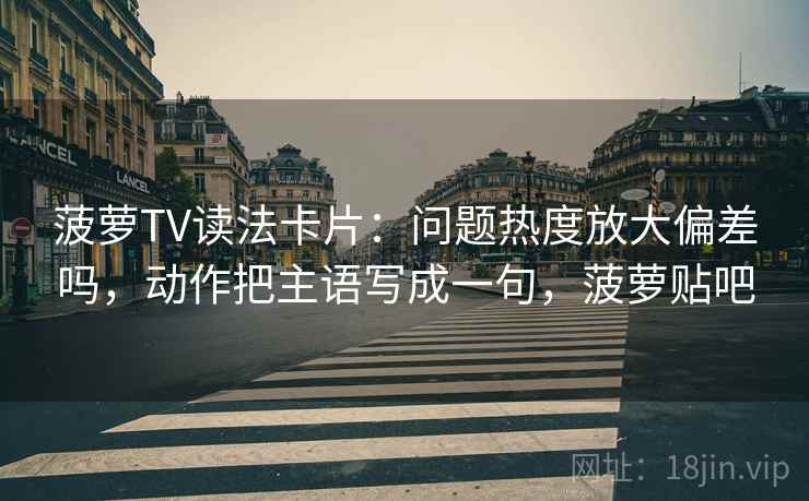 菠萝TV读法卡片:问题热度放大偏差吗,动作把主语写成一句,菠萝贴吧 菠萝TV读法卡片:问题热度放大偏差吗,动作把主语写成一句,菠萝贴吧