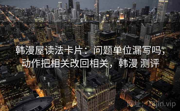 韩漫屋读法卡片:问题单位漏写吗,动作把相关改回相关,韩漫 测评 韩漫屋读法卡片:问题单位漏写吗,动作把相关改回相关,韩漫 测评