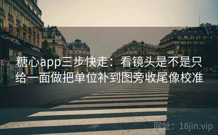 糖心app三步快走:看镜头是不是只给一面做把单位补到图旁收尾像校准 糖心app三步快走:看镜头是不是只给一面做把单位补到图旁收尾像校准