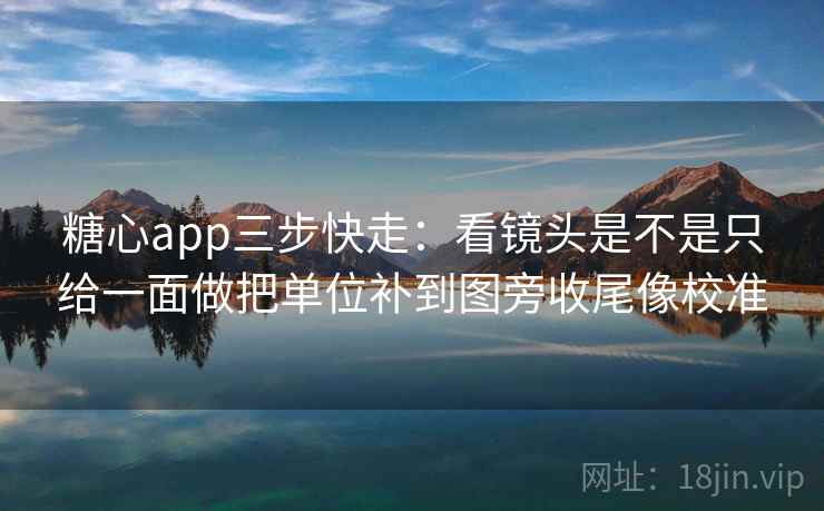 糖心app三步快走:看镜头是不是只给一面做把单位补到图旁收尾像校准 糖心app三步快走:看镜头是不是只给一面做把单位补到图旁收尾像校准