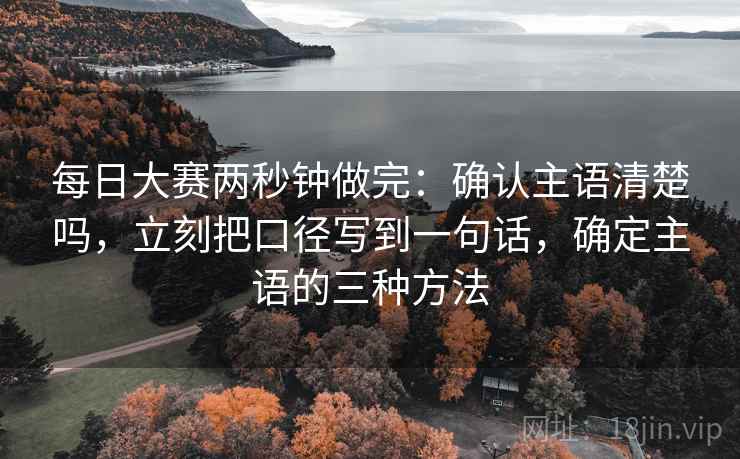 每日大赛两秒钟做完：确认主语清楚吗，立刻把口径写到一句话，确定主语的三种方法