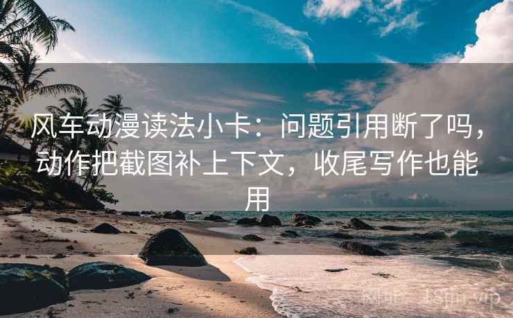 风车动漫读法小卡：问题引用断了吗，动作把截图补上下文，收尾写作也能用
