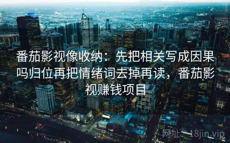 番茄影视像收纳:先把相关写成因果吗归位再把情绪词去掉再读,番茄影视赚钱项目 番茄影视像收纳:先把相关写成因果吗归位再把情绪词去掉再读,番茄影视赚钱项目