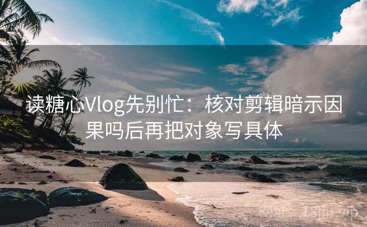 读糖心Vlog先别忙:核对剪辑暗示因果吗后再把对象写具体 读糖心Vlog先别忙:核对剪辑暗示因果吗后再把对象写具体