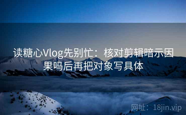 读糖心Vlog先别忙:核对剪辑暗示因果吗后再把对象写具体 读糖心Vlog先别忙:核对剪辑暗示因果吗后再把对象写具体