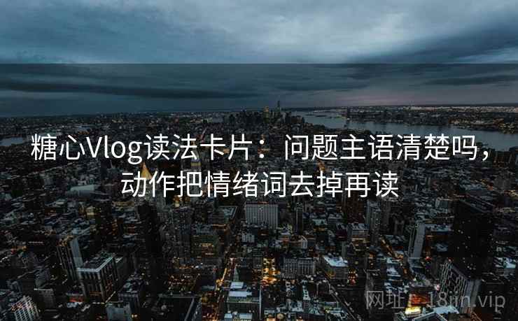 糖心Vlog读法卡片:问题主语清楚吗,动作把情绪词去掉再读 糖心Vlog读法卡片:问题主语清楚吗,动作把情绪词去掉再读