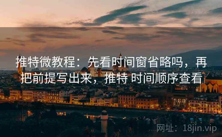 推特微教程：先看时间窗省略吗，再把前提写出来，推特 时间顺序查看