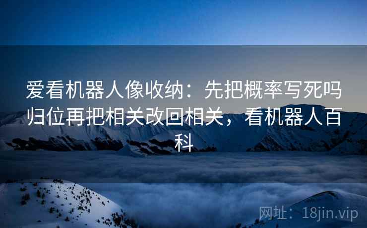 爱看机器人像收纳:先把概率写死吗归位再把相关改回相关,看机器人百科 爱看机器人像收纳:先把概率写死吗归位再把相关改回相关,看机器人百科