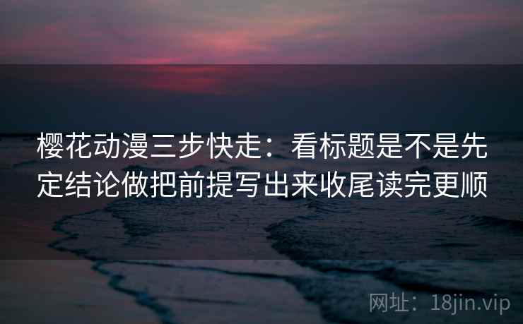 樱花动漫三步快走:看标题是不是先定结论做把前提写出来收尾读完更顺 樱花动漫三步快走:看标题是不是先定结论做把前提写出来收尾读完更顺