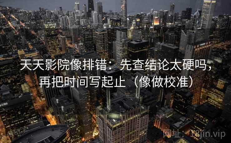 天天影院像排错:先查结论太硬吗,再把时间写起止(像做校准) 天天影院像排错:先查结论太硬吗,再把时间写起止(像做校准)