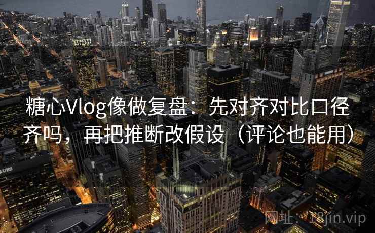 糖心Vlog像做复盘:先对齐对比口径齐吗,再把推断改假设(评论也能用) 糖心Vlog像做复盘:先对齐对比口径齐吗,再把推断改假设(评论也能用)