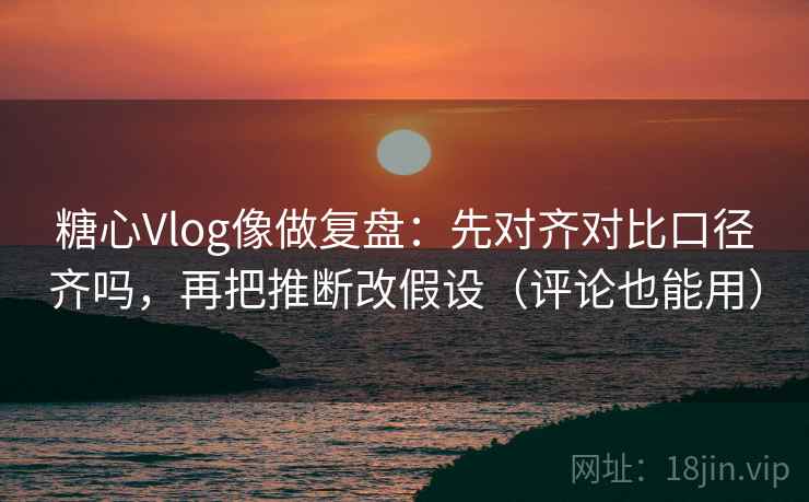 糖心Vlog像做复盘:先对齐对比口径齐吗,再把推断改假设(评论也能用) 糖心Vlog像做复盘:先对齐对比口径齐吗,再把推断改假设(评论也能用)