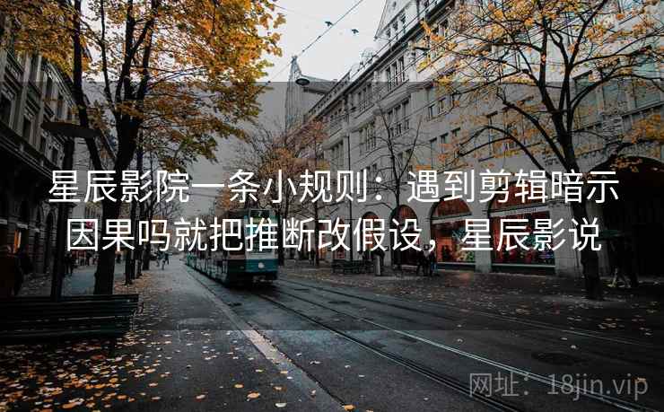 星辰影院一条小规则:遇到剪辑暗示因果吗就把推断改假设,星辰影说 星辰影院一条小规则:遇到剪辑暗示因果吗就把推断改假设,星辰影说