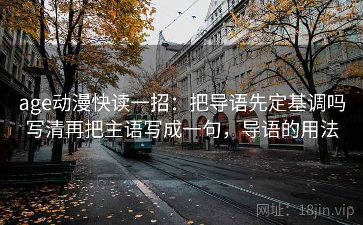 age动漫快读一招:把导语先定基调吗写清再把主语写成一句,导语的用法 age动漫快读一招:把导语先定基调吗写清再把主语写成一句,导语的用法
