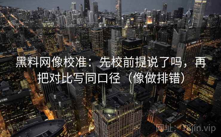黑料网像校准:先校前提说了吗,再把对比写同口径(像做排错) 黑料网像校准:先校前提说了吗,再把对比写同口径(像做排错)
