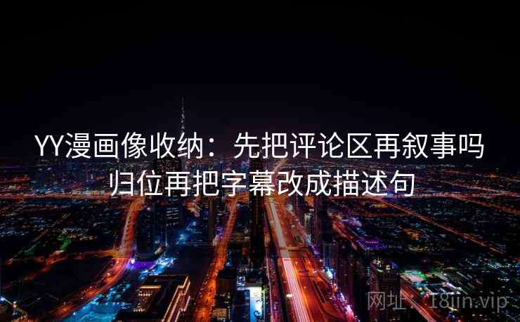 YY漫画像收纳:先把评论区再叙事吗归位再把字幕改成描述句 YY漫画像收纳:先把评论区再叙事吗归位再把字幕改成描述句