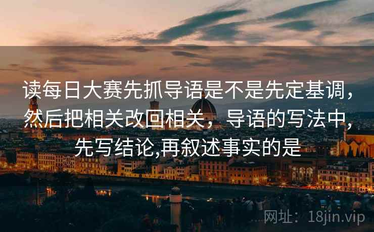 读每日大赛先抓导语是不是先定基调,然后把相关改回相关,导语的写法中,先写结论,再叙述事实的是 读每日大赛先抓导语是不是先定基调,然后把相关改回相关,导语的写法中,先写结论,再叙述事实的是