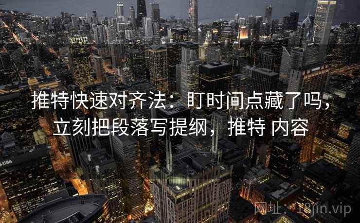 推特快速对齐法:盯时间点藏了吗,立刻把段落写提纲,推特 内容 推特快速对齐法:盯时间点藏了吗,立刻把段落写提纲,推特 内容