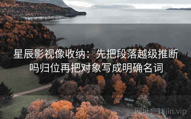 星辰影视像收纳：先把段落越级推断吗归位再把对象写成明确名词