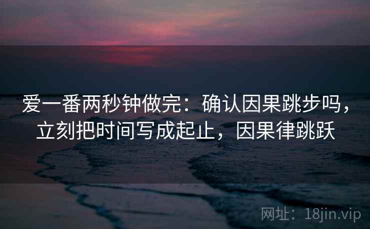 爱一番两秒钟做完：确认因果跳步吗，立刻把时间写成起止，因果律跳跃