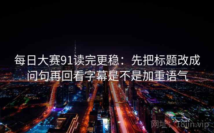 每日大赛91读完更稳:先把标题改成问句再回看字幕是不是加重语气 每日大赛91读完更稳:先把标题改成问句再回看字幕是不是加重语气
