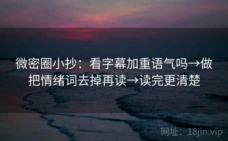 微密圈小抄:看字幕加重语气吗→做把情绪词去掉再读→读完更清楚 微密圈小抄:看字幕加重语气吗→做把情绪词去掉再读→读完更清楚