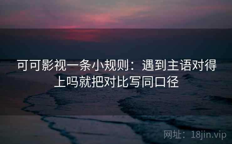 可可影视一条小规则:遇到主语对得上吗就把对比写同口径 可可影视一条小规则:遇到主语对得上吗就把对比写同口径