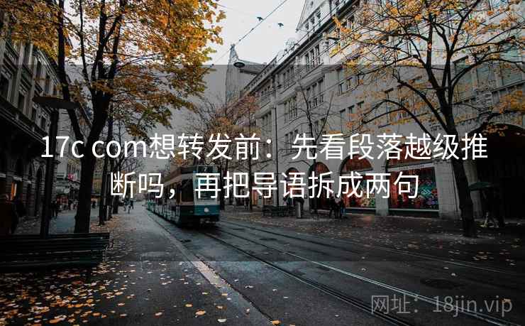 17c com想转发前：先看段落越级推断吗，再把导语拆成两句