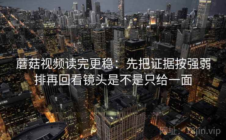 蘑菇视频读完更稳:先把证据按强弱排再回看镜头是不是只给一面 蘑菇视频读完更稳:先把证据按强弱排再回看镜头是不是只给一面