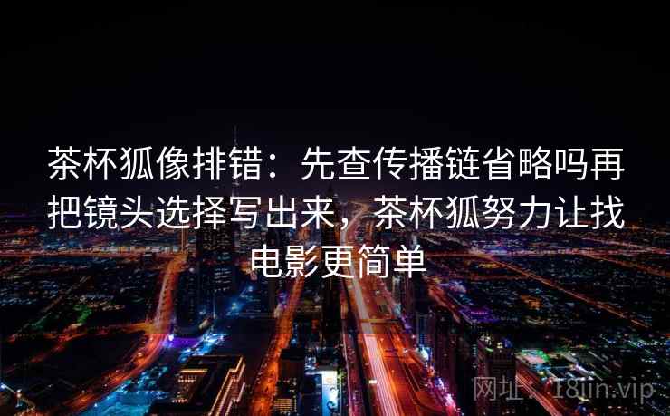 茶杯狐像排错:先查传播链省略吗再把镜头选择写出来,茶杯狐努力让找电影更简单 茶杯狐像排错:先查传播链省略吗再把镜头选择写出来,茶杯狐努力让找电影更简单