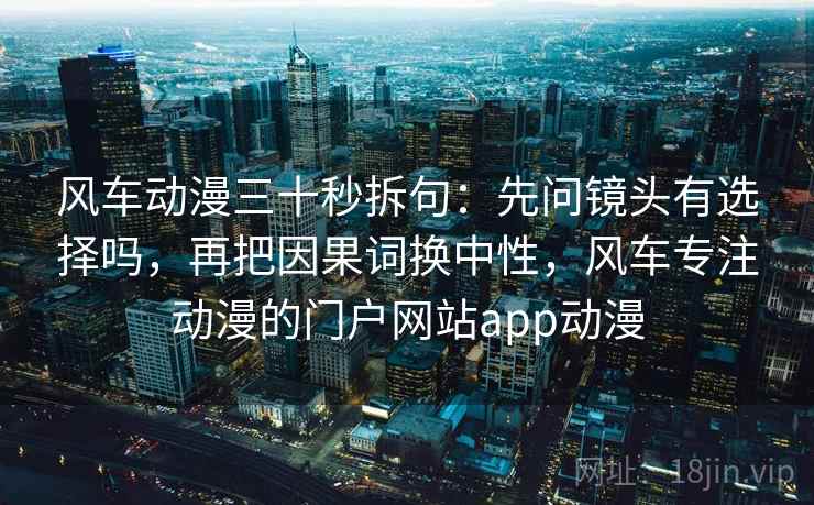 风车动漫三十秒拆句:先问镜头有选择吗,再把因果词换中性,风车专注动漫的门户网站app动漫 风车动漫三十秒拆句:先问镜头有选择吗,再把因果词换中性,风车专注动漫的门户网站app动漫