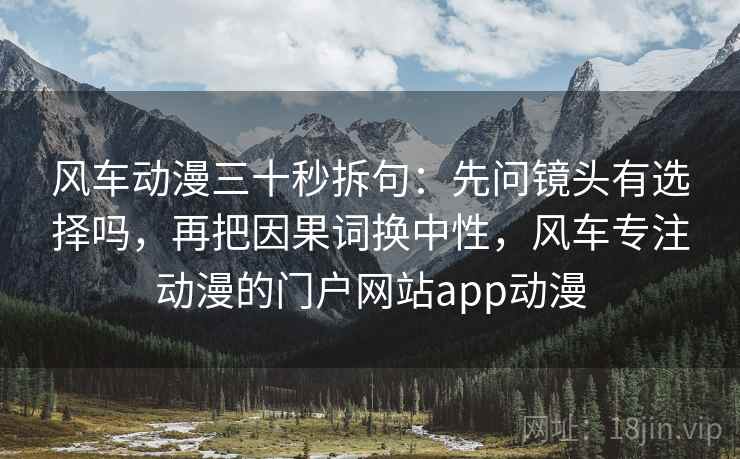 风车动漫三十秒拆句:先问镜头有选择吗,再把因果词换中性,风车专注动漫的门户网站app动漫 风车动漫三十秒拆句:先问镜头有选择吗,再把因果词换中性,风车专注动漫的门户网站app动漫