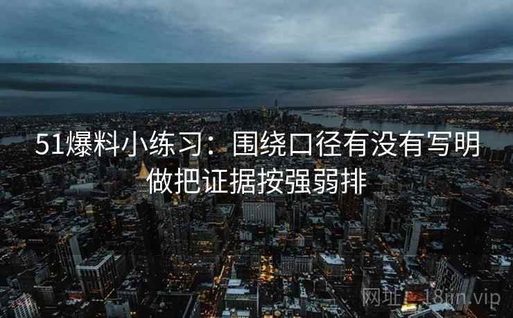 51爆料小练习：围绕口径有没有写明做把证据按强弱排