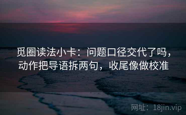 觅圈读法小卡:问题口径交代了吗,动作把导语拆两句,收尾像做校准 觅圈读法小卡:问题口径交代了吗,动作把导语拆两句,收尾像做校准