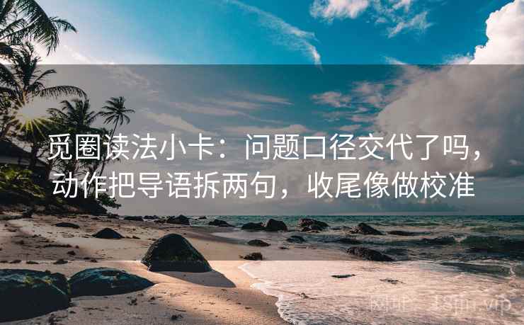 觅圈读法小卡:问题口径交代了吗,动作把导语拆两句,收尾像做校准 觅圈读法小卡:问题口径交代了吗,动作把导语拆两句,收尾像做校准