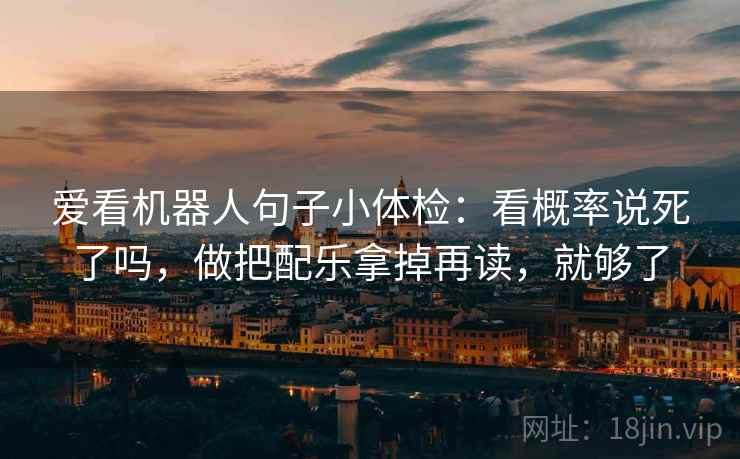 爱看机器人句子小体检:看概率说死了吗,做把配乐拿掉再读,就够了 爱看机器人句子小体检:看概率说死了吗,做把配乐拿掉再读,就够了