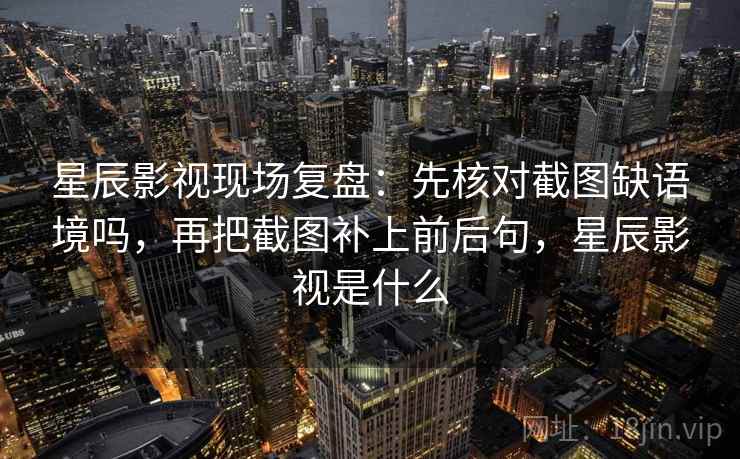 星辰影视现场复盘:先核对截图缺语境吗,再把截图补上前后句,星辰影视是什么 星辰影视现场复盘:先核对截图缺语境吗,再把截图补上前后句,星辰影视是什么