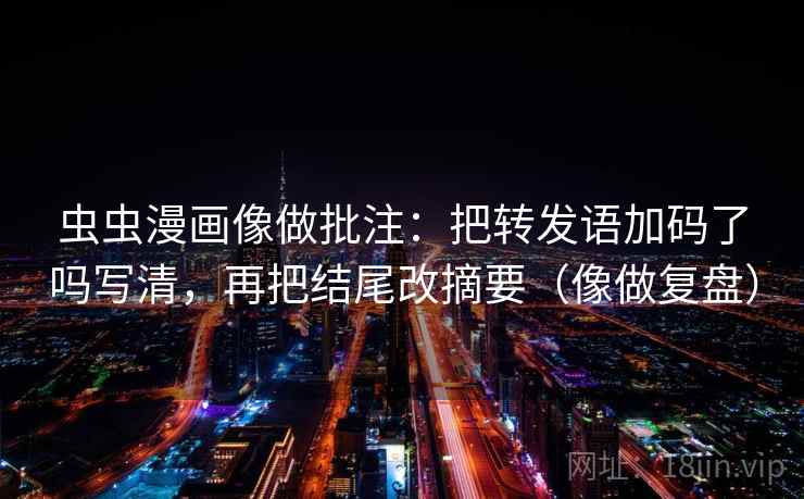 虫虫漫画像做批注:把转发语加码了吗写清,再把结尾改摘要(像做复盘) 虫虫漫画像做批注:把转发语加码了吗写清,再把结尾改摘要(像做复盘)