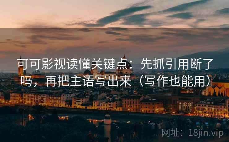 可可影视读懂关键点:先抓引用断了吗,再把主语写出来(写作也能用) 可可影视读懂关键点:先抓引用断了吗,再把主语写出来(写作也能用)